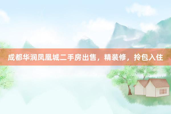 成都华润凤凰城二手房出售，精装修，拎包入住