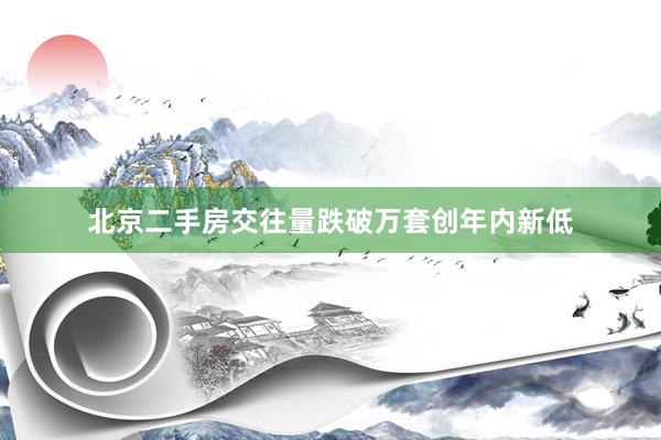 北京二手房交往量跌破万套创年内新低