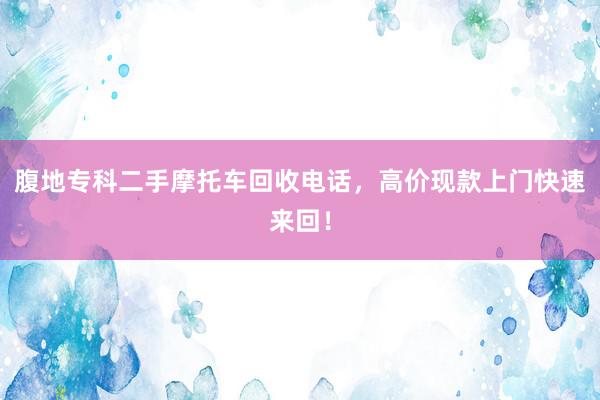 腹地专科二手摩托车回收电话，高价现款上门快速来回！