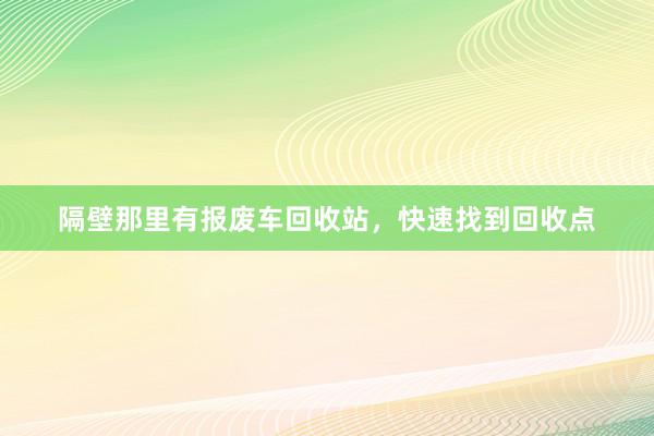 隔壁那里有报废车回收站，快速找到回收点