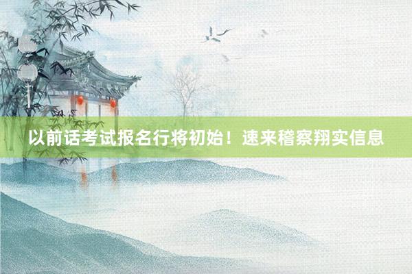以前话考试报名行将初始！速来稽察翔实信息