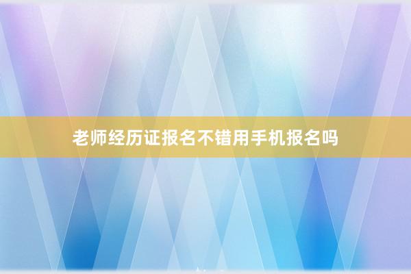 老师经历证报名不错用手机报名吗