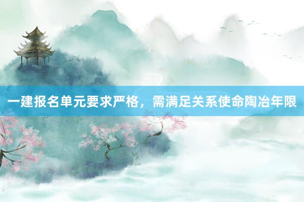 一建报名单元要求严格，需满足关系使命陶冶年限