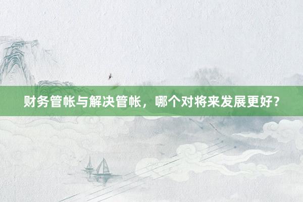 财务管帐与解决管帐，哪个对将来发展更好？